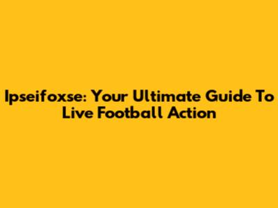 Ipseifoxse: Your Ultimate Guide To Live Football Action