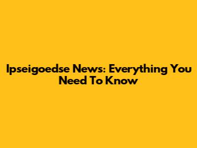 Ipseigoedse News: Everything You Need To Know