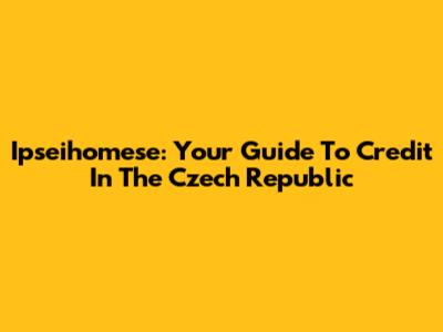 Ipseihomese: Your Guide To Credit In The Czech Republic
