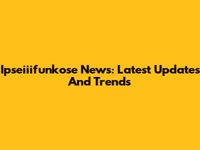 Ipseiiifunkose News: Latest Updates And Trends