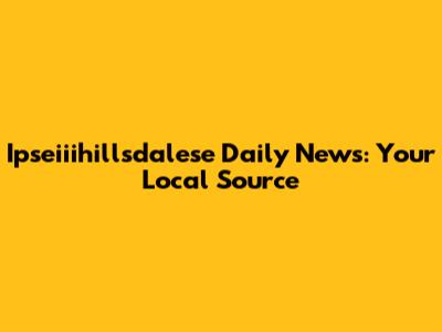 Ipseiiihillsdalese Daily News: Your Local Source