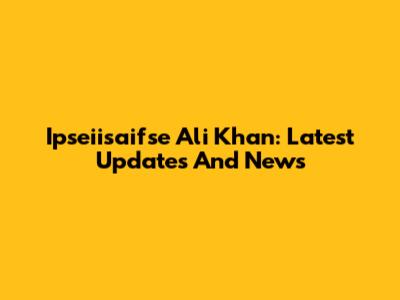 Ipseiisaifse Ali Khan: Latest Updates And News