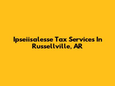 Ipseiisalesse Tax Services In Russellville, AR