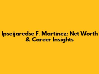 Ipseijaredse F. Martinez: Net Worth & Career Insights