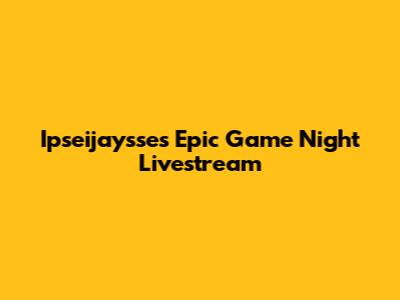 Ipseijaysse's Epic Game Night Livestream