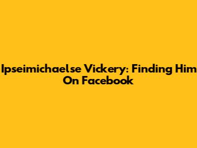 Ipseimichaelse Vickery: Finding Him On Facebook