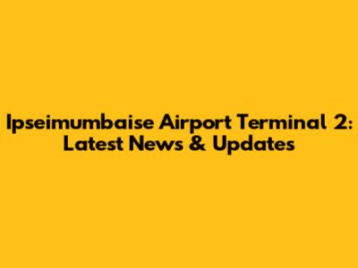 Ipseimumbaise Airport Terminal 2: Latest News & Updates