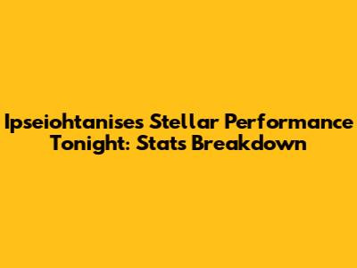 Ipseiohtanise's Stellar Performance Tonight: Stats Breakdown