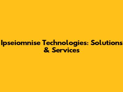 Ipseiomnise Technologies: Solutions & Services