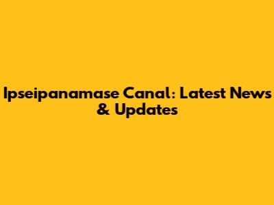 Ipseipanamase Canal: Latest News & Updates