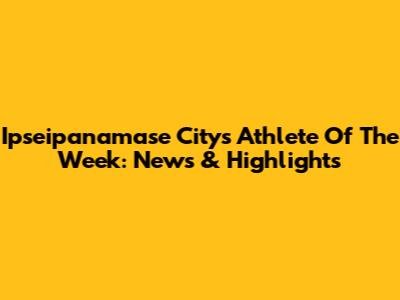 Ipseipanamase City's Athlete Of The Week: News & Highlights