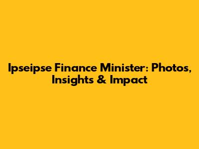 Ipseipse Finance Minister: Photos, Insights & Impact