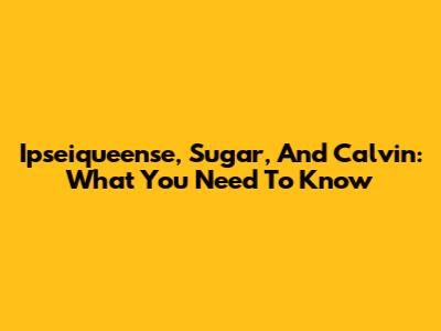 Ipseiqueense, Sugar, And Calvin: What You Need To Know