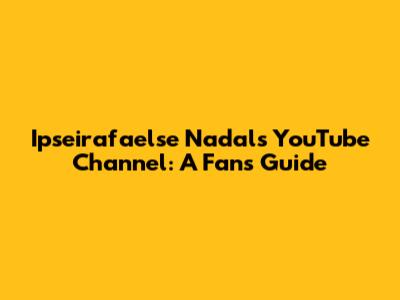 Ipseirafaelse Nadal's YouTube Channel: A Fan's Guide