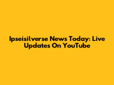 Ipseisilverse News Today: Live Updates On YouTube