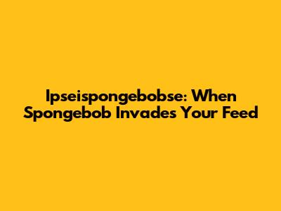 Ipseispongebobse: When Spongebob Invades Your Feed