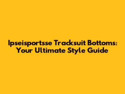 Ipseisportsse Tracksuit Bottoms: Your Ultimate Style Guide