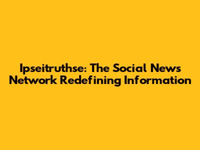 Ipseitruthse: The Social News Network Redefining Information