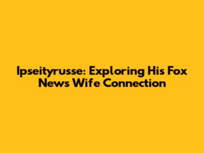 Ipseityrusse: Exploring His Fox News Wife Connection