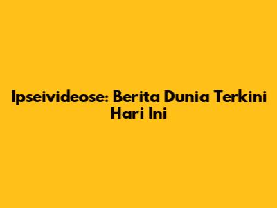 Ipseivideose: Berita Dunia Terkini Hari Ini