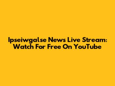 Ipseiwgalse News Live Stream: Watch For Free On YouTube
