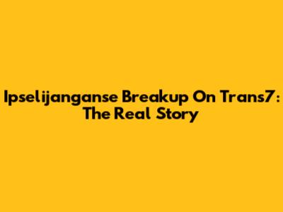 Ipselijanganse Breakup On Trans7: The Real Story