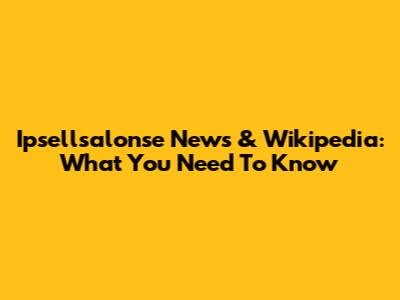 Ipsellsalonse News & Wikipedia: What You Need To Know
