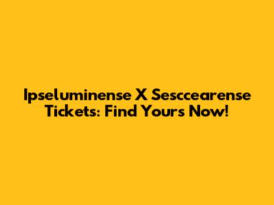 Ipseluminense X Sesccearense Tickets: Find Yours Now!