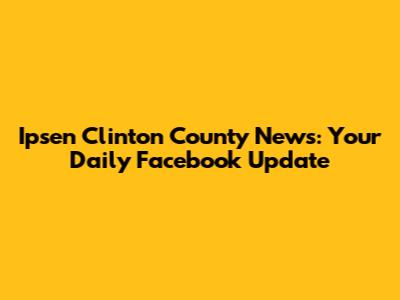Ipsen Clinton County News: Your Daily Facebook Update