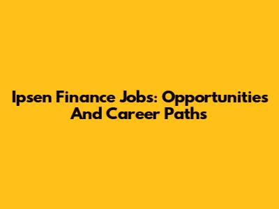 Ipsen Finance Jobs: Opportunities And Career Paths