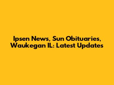 Ipsen News, Sun Obituaries, Waukegan IL: Latest Updates