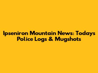 Ipseniron Mountain News: Today's Police Logs & Mugshots