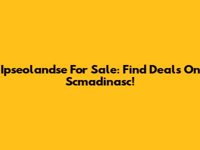 Ipseolandse For Sale: Find Deals On Scmadinasc!
