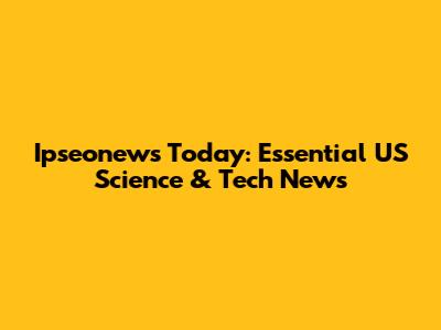 Ipseonews Today: Essential US Science & Tech News