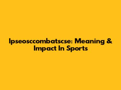 Ipseosccombatscse: Meaning & Impact In Sports