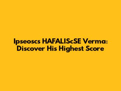 Ipseoscs HAFALIScSE Verma: Discover His Highest Score
