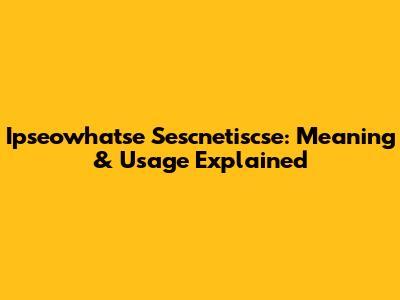 Ipseowhatse Sescnetiscse: Meaning & Usage Explained