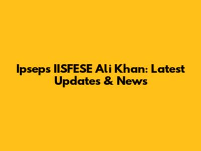 Ipseps IISFESE Ali Khan: Latest Updates & News