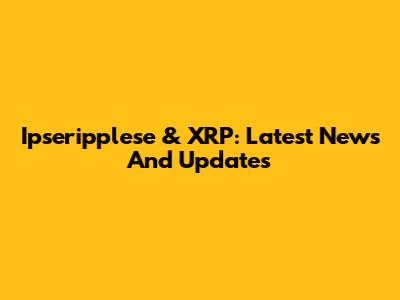 Ipseripplese & XRP: Latest News And Updates