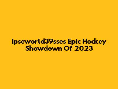 Ipseworld39sse's Epic Hockey Showdown Of 2023