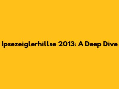 Ipsezeiglerhillse 2013: A Deep Dive