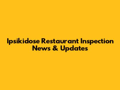 Ipsikidose Restaurant Inspection News & Updates