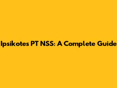 Ipsikotes PT NSS: A Complete Guide