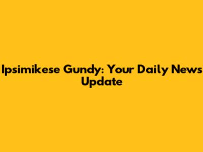 Ipsimikese Gundy: Your Daily News Update