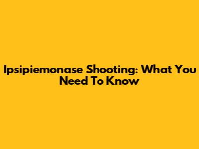 Ipsipiemonase Shooting: What You Need To Know