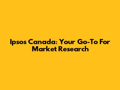 Ipsos Canada: Your Go-To For Market Research