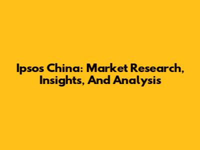 Ipsos China: Market Research, Insights, And Analysis