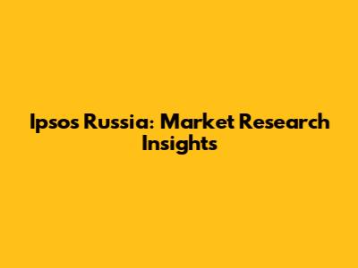 Ipsos Russia: Market Research Insights