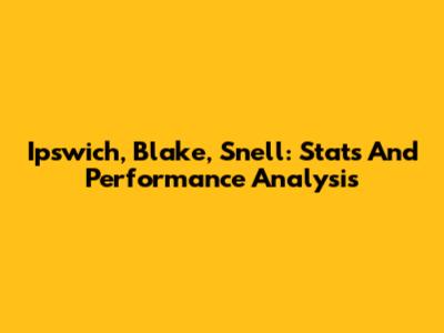 Ipswich, Blake, Snell: Stats And Performance Analysis