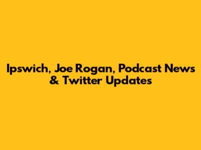 Ipswich, Joe Rogan, Podcast News & Twitter Updates